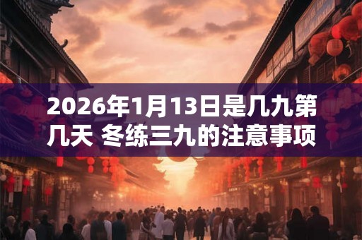 2026年1月13日是几九第几天 冬练三九的注意事项 2026年1月13日是几九第几天 冬练三九的注意事项