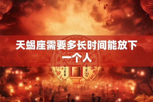 天蝎座需要多长时间能放下一个人