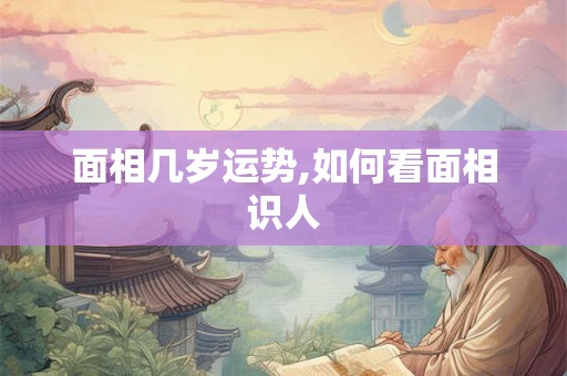面相几岁运势,如何看面相识人