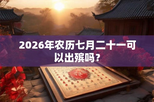 2026年农历七月二十一可以出殡吗？