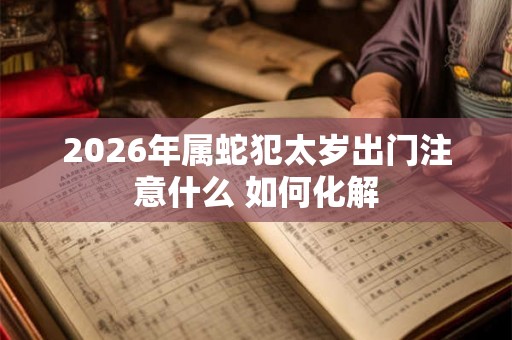 2026年属蛇犯太岁出门注意什么 如何化解 2026年属蛇犯太岁出门注意什么 如何化解
