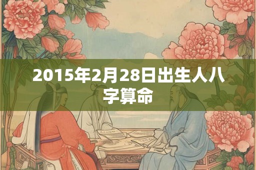2015年2月28日出生人八字算命 2015年2月28日出生人八字算命