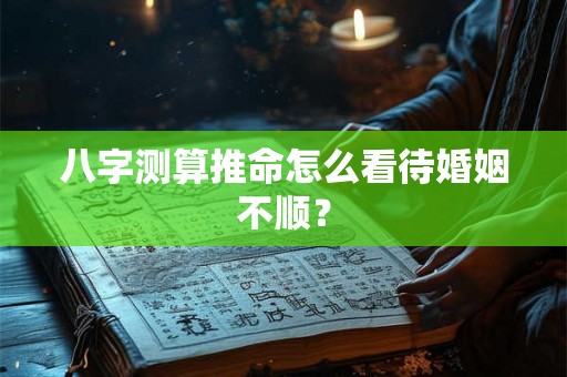 八字测算推命怎么看待婚姻不顺？