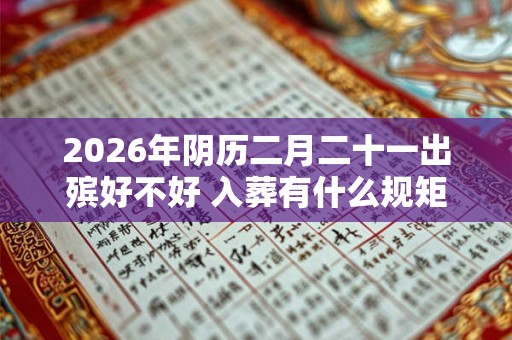 2026年阴历二月二十一出殡好不好 入葬有什么规矩 2026年阴历二月二十一出殡好不好 入葬有什么规矩