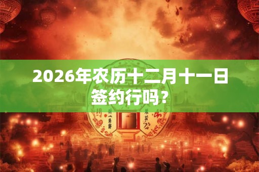 2026年农历十二月十一日签约行吗？