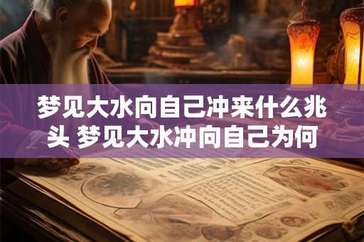 梦见大水向自己冲来什么兆头 梦见大水冲向自己为何