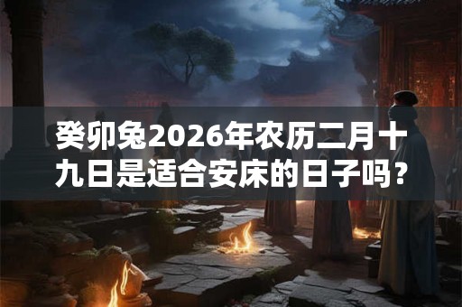 癸卯兔2026年农历二月十九日是适合安床的日子吗？