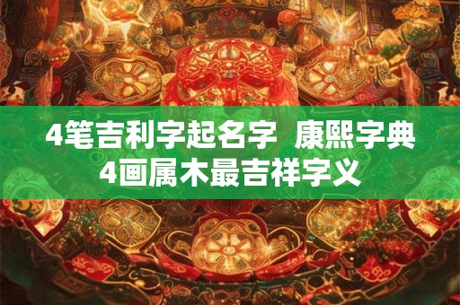 4笔吉利字起名字  康熙字典4画属木最吉祥字义