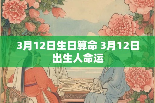 3月12日生日算命 3月12日出生人命运 3月12日生日算命 3月12日出生人命运