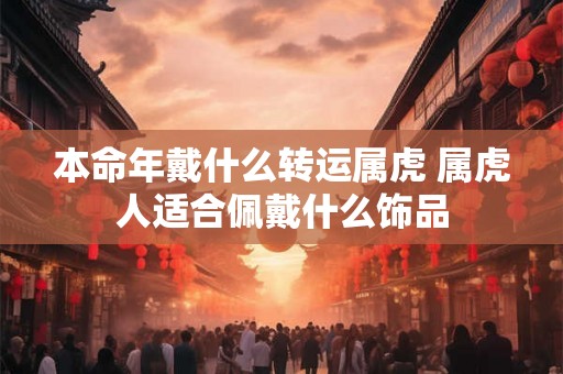 本命年戴什么转运属虎 属虎人适合佩戴什么饰品