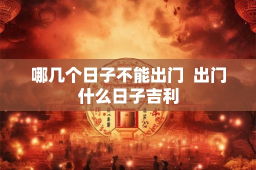 哪几个日子不能出门  出门什么日子吉利