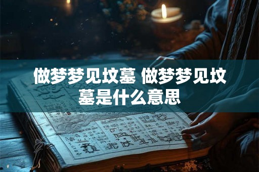 做梦梦见坟墓 做梦梦见坟墓是什么意思 做梦梦见坟墓 做梦梦见坟墓是什么意思