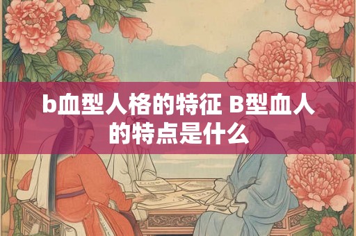 b血型人格的特征 B型血人的特点是什么