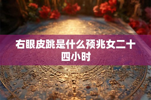 右眼皮跳是什么预兆女二十四小时