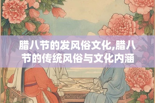 腊八节的发风俗文化,腊八节的传统风俗与文化内涵