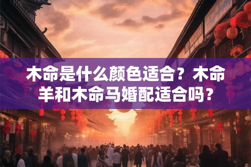 木命是什么颜色适合？木命羊和木命马婚配适合吗？