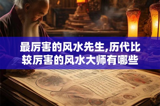 最厉害的风水先生,历代比较厉害的风水大师有哪些 最厉害的风水先生,历代比较厉害的风水大师有哪些