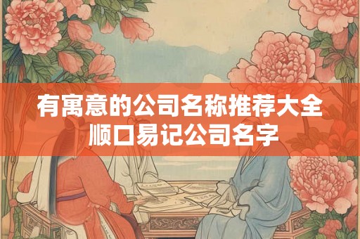 有寓意的公司名称推荐大全 顺口易记公司名字