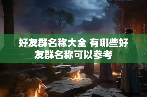 好友群名称大全 有哪些好友群名称可以参考 好友群名称大全 有哪些好友群名称可以参考