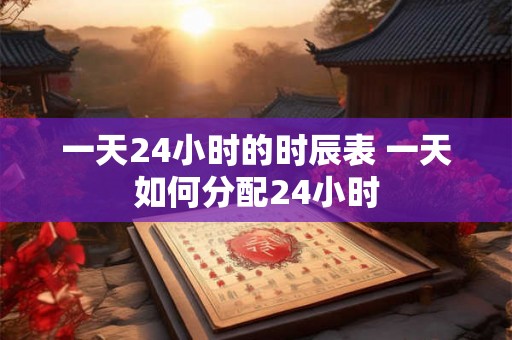 一天24小时的时辰表 一天如何分配24小时