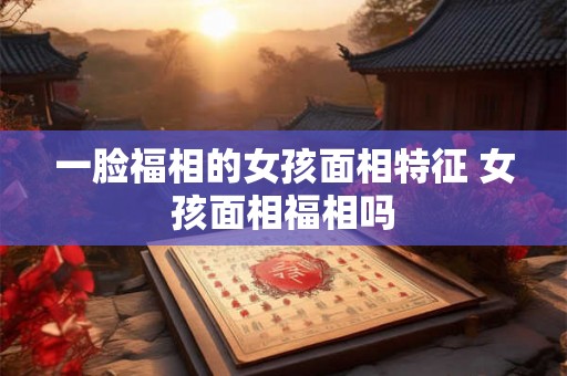 一脸福相的女孩面相特征 女孩面相福相吗 一脸福相的女孩面相特征 女孩面相福相吗