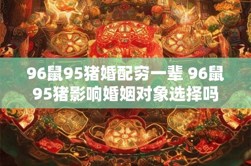 96鼠95猪婚配穷一辈 96鼠95猪影响婚姻对象选择吗