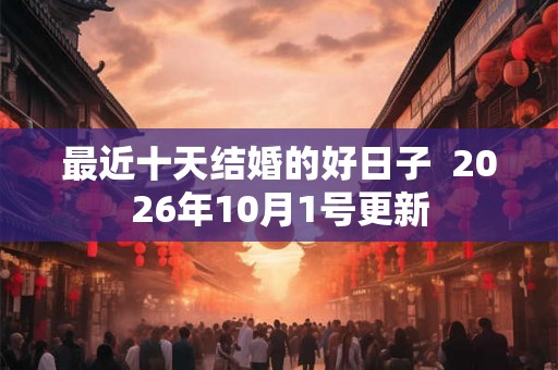 最近十天结婚的好日子  2026年10月1号更新