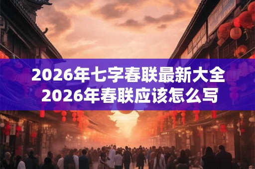 2026年七字春联最新大全 2026年春联应该怎么写