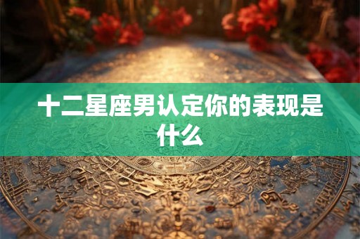 十二星座男认定你的表现是什么