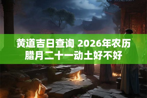 黄道吉日查询 2026年农历腊月二十一动土好不好