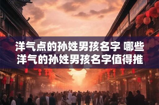洋气点的孙姓男孩名字 哪些洋气的孙姓男孩名字值得推荐