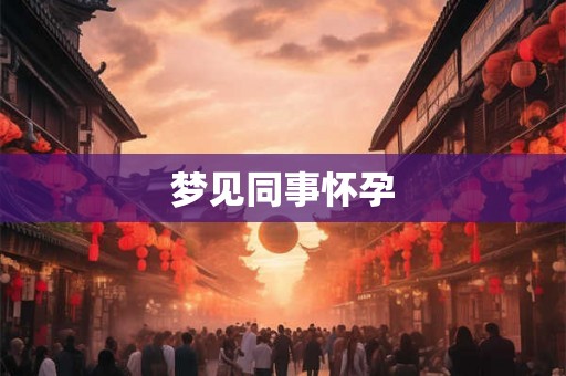梦见同事怀孕 梦见同事怀孕