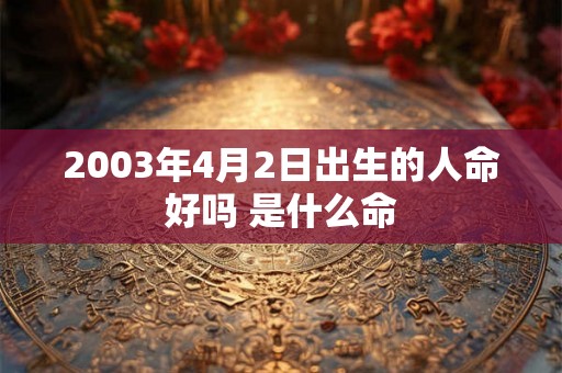2003年4月2日出生的人命好吗 是什么命
