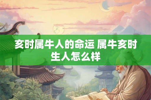 亥时属牛人的命运 属牛亥时生人怎么样 亥时属牛人的命运 属牛亥时生人怎么样