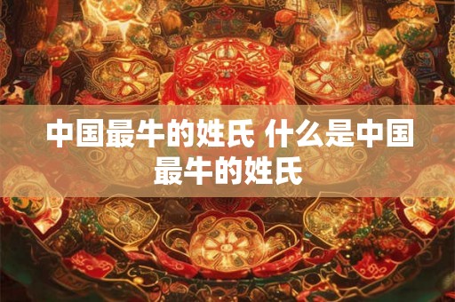 中国最牛的姓氏 什么是中国最牛的姓氏 中国最牛的姓氏 什么是中国最牛的姓氏
