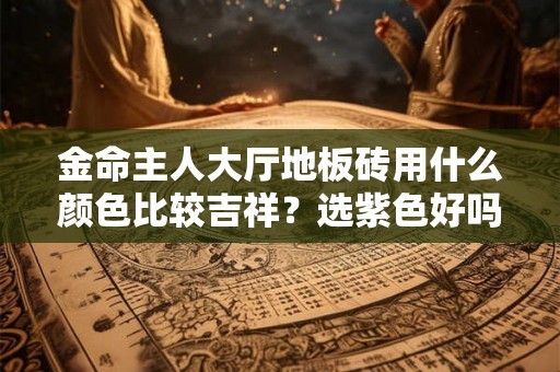 金命主人大厅地板砖用什么颜色比较吉祥？选紫色好吗？