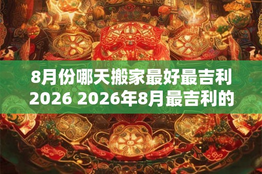 8月份哪天搬家最好最吉利2026 2026年8月最吉利的搬家日
