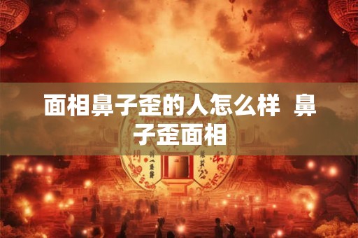 面相鼻子歪的人怎么样  鼻子歪面相