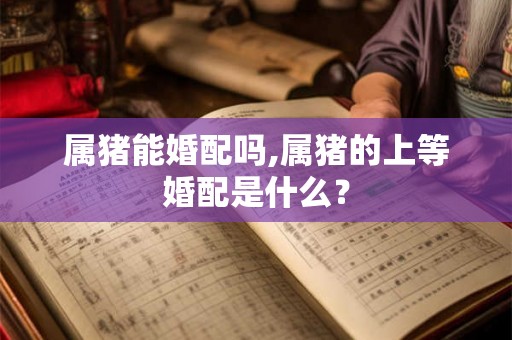 属猪能婚配吗,属猪的上等婚配是什么？