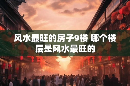 风水最旺的房子9楼 哪个楼层是风水最旺的