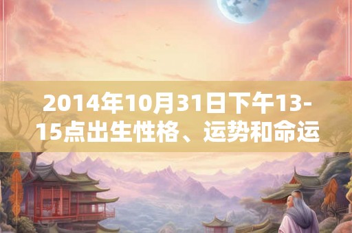2014年10月31日下午13-15点出生性格、运势和命运 2014年10月31日下午13-15点出生性格、运势和命运