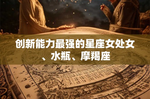 创新能力最强的星座女处女、水瓶、摩羯座