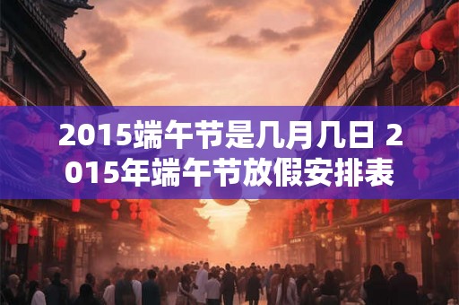 2015端午节是几月几日 2015年端午节放假安排表