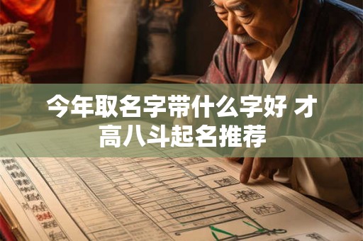 今年取名字带什么字好 才高八斗起名推荐