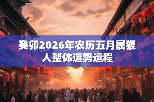 癸卯2026年农历五月属猴人整体运势运程