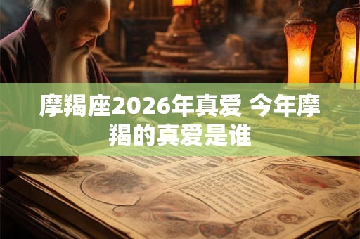摩羯座2026年真爱 今年摩羯的真爱是谁