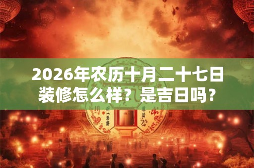 2026年农历十月二十七日装修怎么样？是吉日吗？