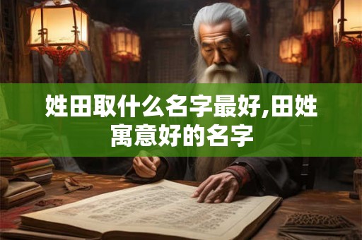 姓田取什么名字最好,田姓寓意好的名字