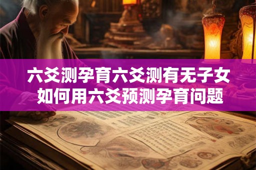 六爻测孕育六爻测有无子女 如何用六爻预测孕育问题