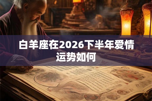 白羊座在2026下半年爱情运势如何 白羊座在2026下半年爱情运势如何